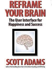 Reframe Your Brain: The User Interface for Happiness and Success by Scott Adams