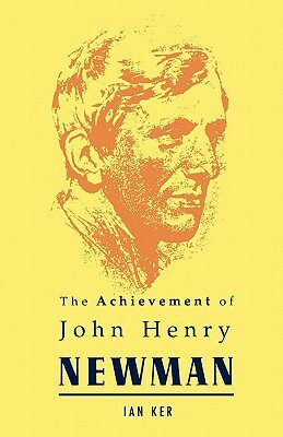 Achievement of John Henry Newman by Ian Ker