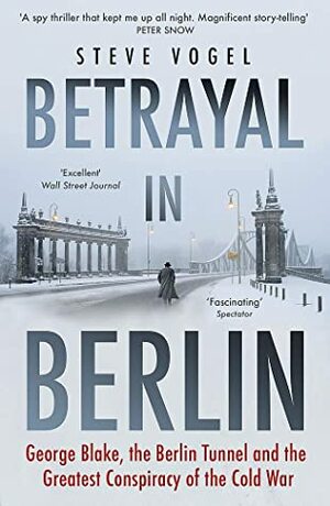 Betrayal in Berlin: George Blake, the Berlin Tunnel and the Greatest Conspiracy of the Cold War by Steve Vogel