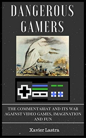 Dangerous Gamers: The Commentariat and its war against video games, imagination, and fun by Xavier Lastra