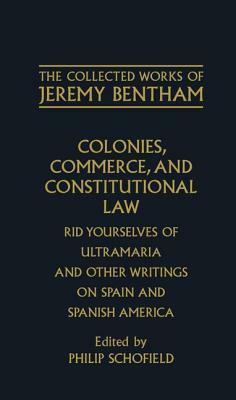 Colonies, Commerce, and Constitutional Law: Rid Yourselves of Ultramaria and Other Writings on Spain and Spanish America by Jeremy Bentham