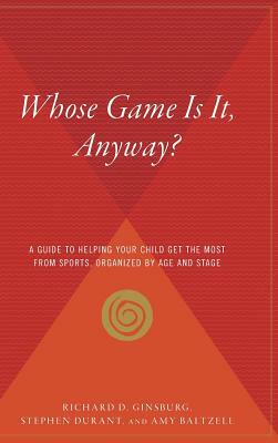 Whose Game Is It, Anyway?: A Guide to Helping Your Child Get the Most from Sports, Organized by Age and Stage by Richard D. Ginsburg, Stephen Durant