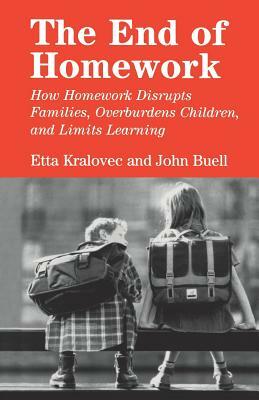 The End of Homework: How Homework Disrupts Families, Overburdens Children, and Limits Learning by John Buell, Etta Kralovec