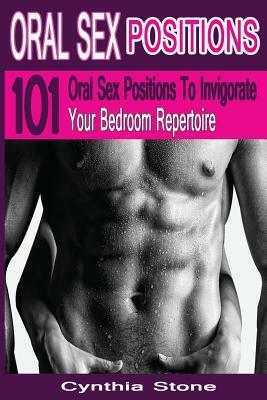 Oral Sex Positions: 101 Oral Sex Positions To Invigorate Your Bedroom Repertoire by Cynthia Stone