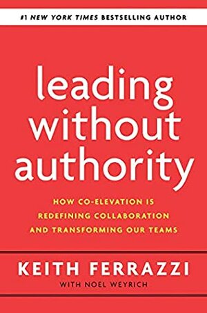 Leading Without Authority: How Co-Elevation Is Redefining Collaboration and Transforming Our Teams by Keith Ferrazzi