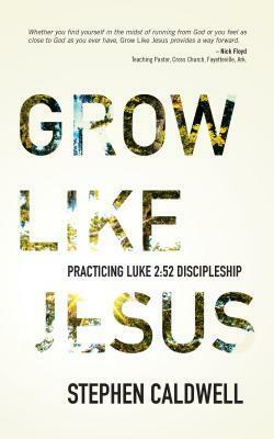 Grow Like Jesus: Practicing Luke 2:52 Discipleship by Stephen Caldwell
