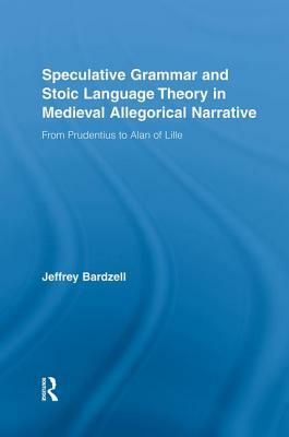 Speculative Grammar and Stoic Language Theory in Medieval Allegorical Narrative: From Prudentius to Alan of Lille by Jeffrey Bardzell