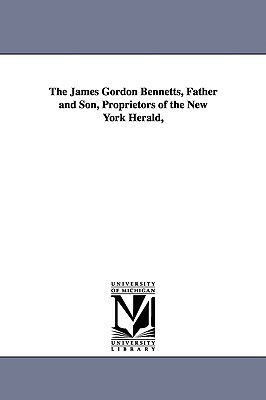 The James Gordon Bennetts, Father and Son, Proprietors of the New York Herald, by Don Carlos Seitz