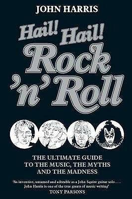 Hail! Hail! Rock'n'Roll: The Ultimate Guide to the Music, the Myths and the Madness by John Harris
