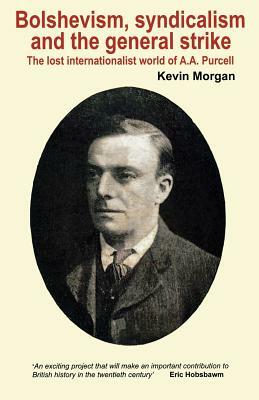 Bolshevism, Syndicalism and the General Strike: The Lost Internationalist World of A.A.Purcell by Kevin Morgan