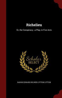 Richelieu; Or, the Conspiracy: A Play in Five Acts by Edward Bulwer-Lytton