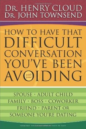 How to Have That Difficult Conversation You've Been Avoiding with your Spouse, Adult Child, Boss, Coworker, Best Friend, Parent, or Someone You're Dating by John Townsend, Henry Cloud