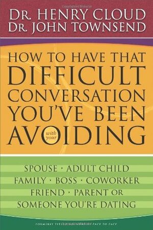 How to Have That Difficult Conversation You've Been Avoiding with your Spouse, Adult Child, Boss, Coworker, Best Friend, Parent, or Someone You're Dating by Henry Cloud, John Townsend