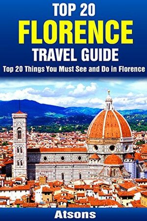 Top 20 Things to See and Do in Florence - Top 20 Florence Travel Guide (Europe Travel Series Book 17) by Atsons