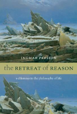 The Retreat of Reason: A Dilemma in the Philosophy of Life by Ingmar Persson