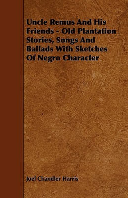 Uncle Remus And His Friends - Old Plantation Stories, Songs And Ballads With Sketches Of Negro Character by Joel Chandler Harris