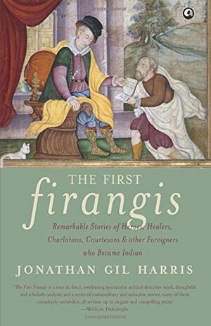 The First Firangis: Remarkable Stories of Heroes, Healers, Charlatans, Courtesans & other Foreigners who Became Indian by Jonathan Gil Harris