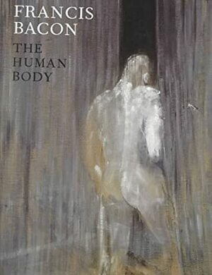 Francis Bacon: The Human Body by Francis Bacon, David Sylvester