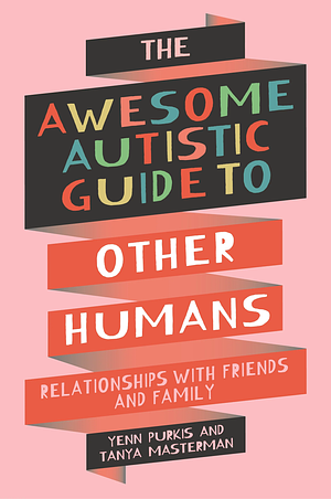 The Awesome Autistic Guide to Other Humans: Relationships with Friends and Family by Tanya Masterman, Yenn Purkis