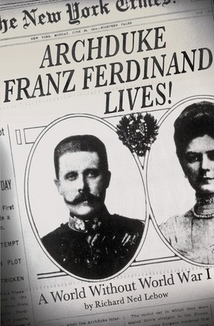 Archduke Franz Ferdinand Lives!: A World without World War I by Richard Ned Lebow