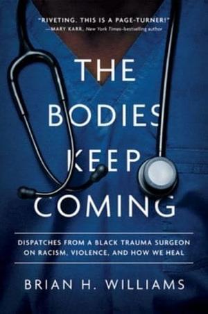 The Bodies Keep Coming: Dispatches from a Black Trauma Surgeon on Racism, Violence, and How We Heal by Brian H. Williams