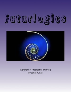 Futurlogics: A System of Prospective Thinking by James N. Hall