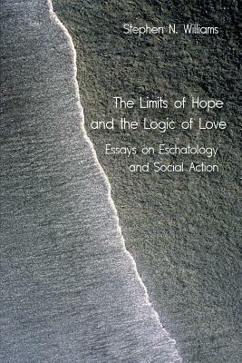 The Limits of Hope and the Logic of Love: Essays on Eschatology and Social Action by Stephen N. Williams