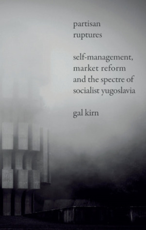 Partisan Ruptures: Self-Management, Market Reform and the Spectre of Socialist Yugoslavia by Gal Kirn