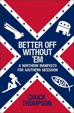 Better Off Without 'Em: A Northern Manifesto for Southern Secession by Chuck Thompson