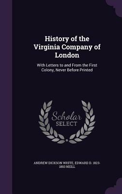 History of the Virginia Company of London: With Letters to and from the First Colony, Never Before Printed by Andrew Dickson White, Edward D. 1823-1893 Neill