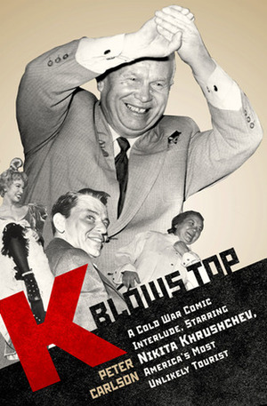 K Blows Top: A Cold War Comic Interlude Starring Nikita Khrushchev, America's Most Unlikely Tourist by Peter Carlson