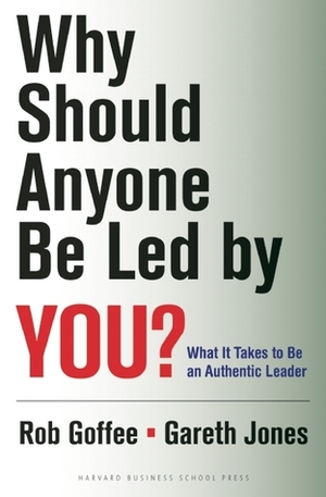 Why Should Anyone Be Led by You?: What It Takes To Be An Authentic Leader by Gareth R. Jones, Rob Goffee