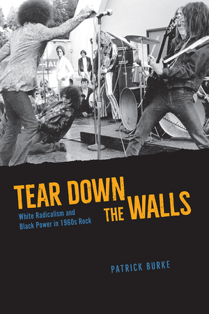 Tear Down the Walls: White Radicalism and Black Power in 1960s Rock by Patrick Burke