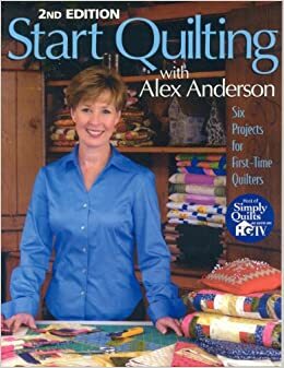 Start Quilting with Alex Anderson: Six Projects for First-Time Quilters by Alex Anderson