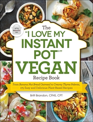 The I Love My Instant Pot(r) Vegan Recipe Book: From Banana Nut Bread Oatmeal to Creamy Thyme Polenta, 175 Easy and Delicious Plant-Based Recipes by Britt Brandon