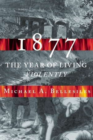 1877: America's Year of Living Violently by Michael A. Bellesiles