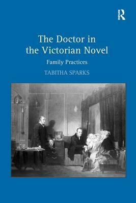 The Doctor in the Victorian Novel: Family Practices by Tabitha Sparks