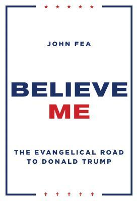 Believe Me: The Evangelical Road to Donald Trump by John Fea