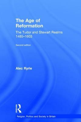 The Age of Reformation: The Tudor and Stewart Realms 1485-1603 by Alec Ryrie