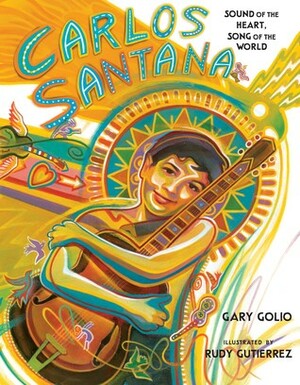 Carlos Santana: Sound of the Heart, Song of the World by Gary Golio, Rudy Gutierrez