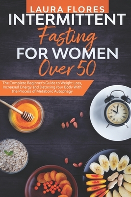 Intermittent Fasting for Women Over 50: The Complete Beginner's Guide to Weight Loss, Increased Energy and Detoxing Your Body With the Process of Meta by Laura Flores
