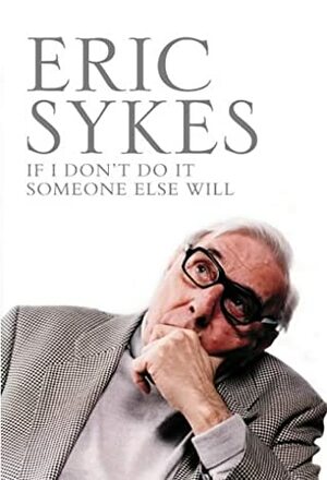 If I Don't Write It Nobody Else Will: An Autobiography by Eric Sykes