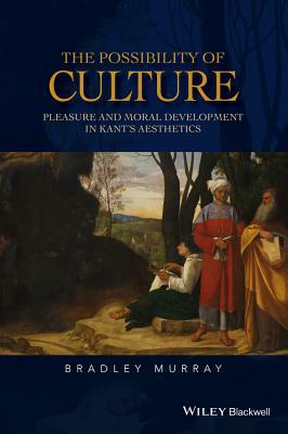 The Possibility of Culture: Pleasure and Moral Development in Kant's Aesthetics by Bradley Murray