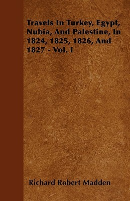 Travels In Turkey, Egypt, Nubia, And Palestine, In 1824, 1825, 1826, And 1827 - Vol. I by Richard Robert Madden