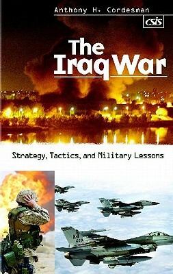The Iraq War: Strategy, Tactics, and Military Lessons by Anthony H. Cordesman