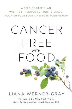 Cancer-Free with Food: A Step-by-Step Plan with 100+ Recipes to Fight Disease, Nourish Your Body & Restore Your Health by Liana Werner Gray, Liana Werner Gray, Mark Hyman