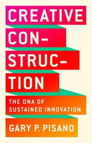 Creative Construction: The DNA of Sustained Innovation by Gary P. Pisano