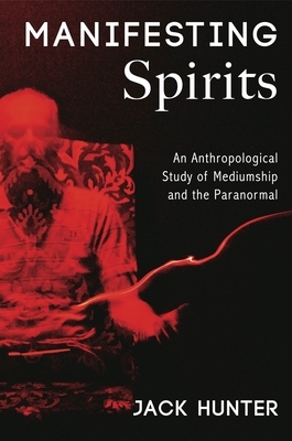 Manifesting Spirits: An Anthropological Study of Mediumship and the Paranormal by Jack Hunter