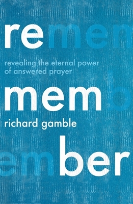 Remember: Revealing the Eternal Power of Answered Prayer by Richard Gamble