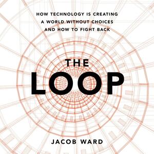 The Loop: How Technology Is Creating a World Without Choices and How to Fight Back by Jacob Ward